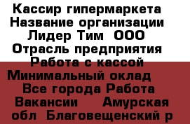 Кассир гипермаркета › Название организации ­ Лидер Тим, ООО › Отрасль предприятия ­ Работа с кассой › Минимальный оклад ­ 1 - Все города Работа » Вакансии   . Амурская обл.,Благовещенский р-н